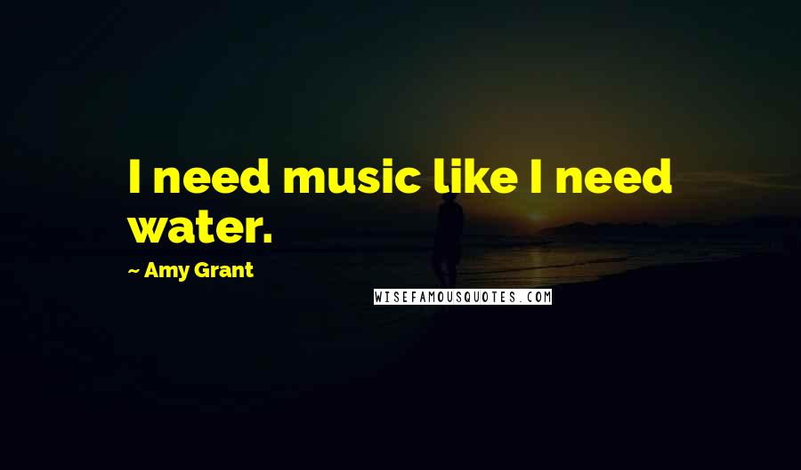 Amy Grant Quotes: I need music like I need water.