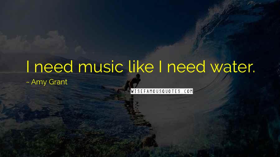 Amy Grant Quotes: I need music like I need water.