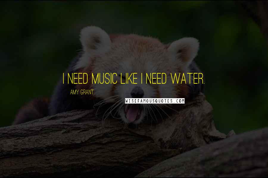 Amy Grant Quotes: I need music like I need water.