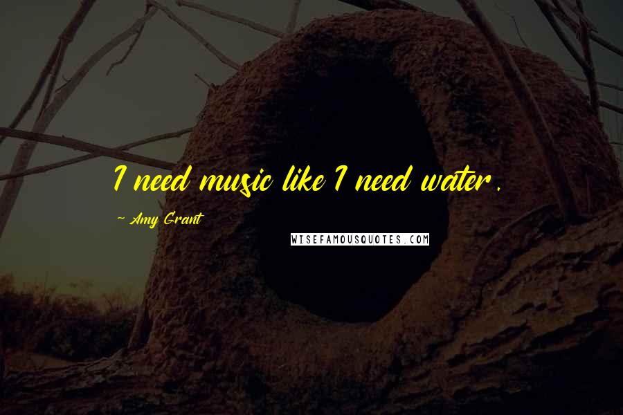 Amy Grant Quotes: I need music like I need water.