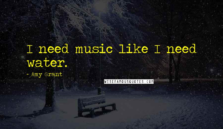 Amy Grant Quotes: I need music like I need water.