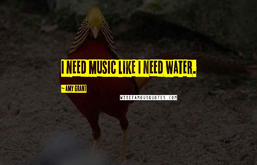 Amy Grant Quotes: I need music like I need water.