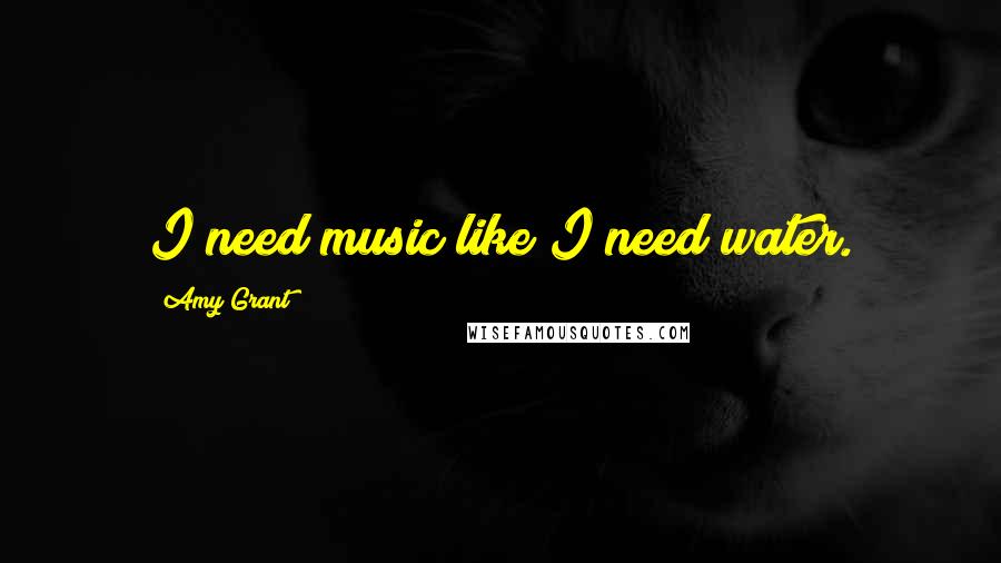 Amy Grant Quotes: I need music like I need water.