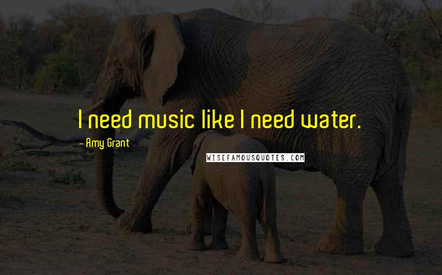 Amy Grant Quotes: I need music like I need water.