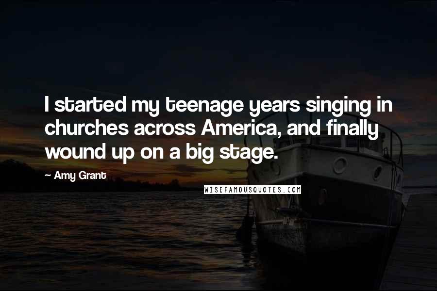 Amy Grant Quotes: I started my teenage years singing in churches across America, and finally wound up on a big stage.