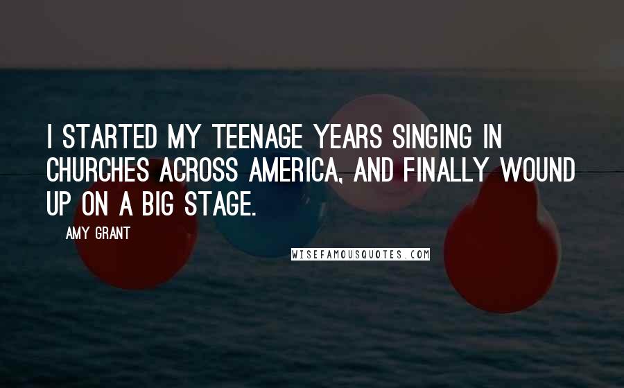 Amy Grant Quotes: I started my teenage years singing in churches across America, and finally wound up on a big stage.