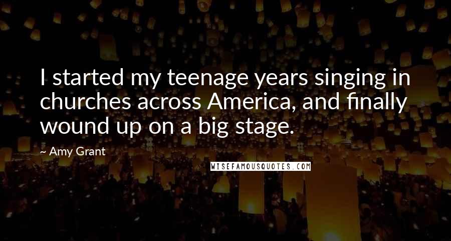 Amy Grant Quotes: I started my teenage years singing in churches across America, and finally wound up on a big stage.