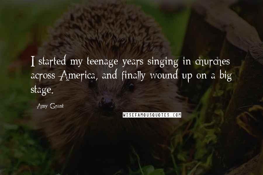 Amy Grant Quotes: I started my teenage years singing in churches across America, and finally wound up on a big stage.