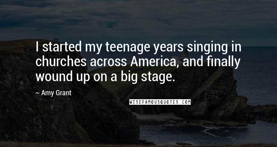Amy Grant Quotes: I started my teenage years singing in churches across America, and finally wound up on a big stage.