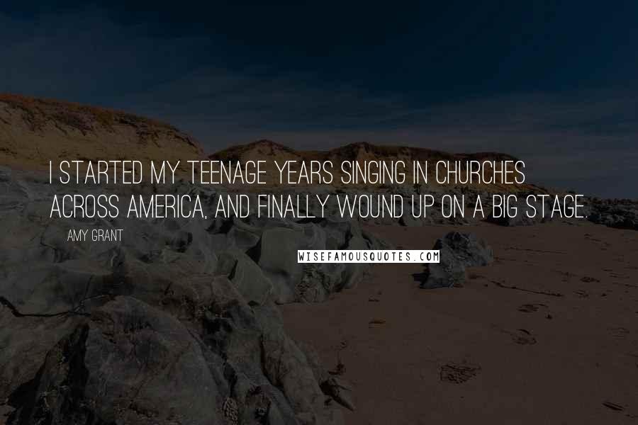 Amy Grant Quotes: I started my teenage years singing in churches across America, and finally wound up on a big stage.
