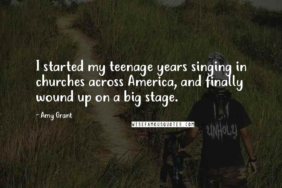 Amy Grant Quotes: I started my teenage years singing in churches across America, and finally wound up on a big stage.