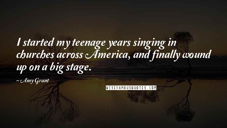 Amy Grant Quotes: I started my teenage years singing in churches across America, and finally wound up on a big stage.