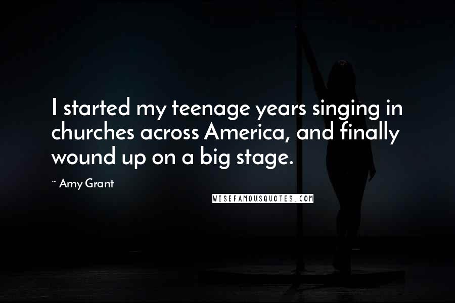 Amy Grant Quotes: I started my teenage years singing in churches across America, and finally wound up on a big stage.