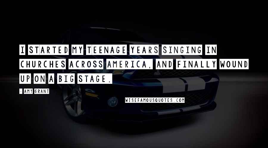 Amy Grant Quotes: I started my teenage years singing in churches across America, and finally wound up on a big stage.