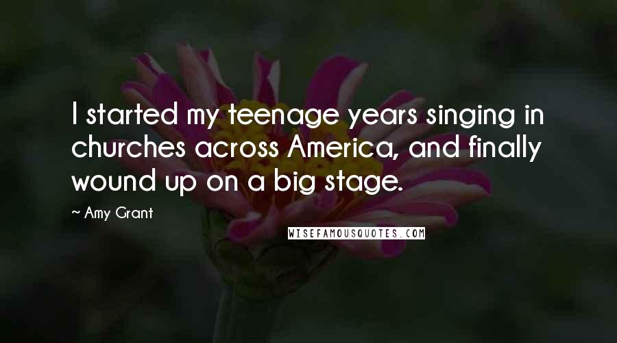 Amy Grant Quotes: I started my teenage years singing in churches across America, and finally wound up on a big stage.