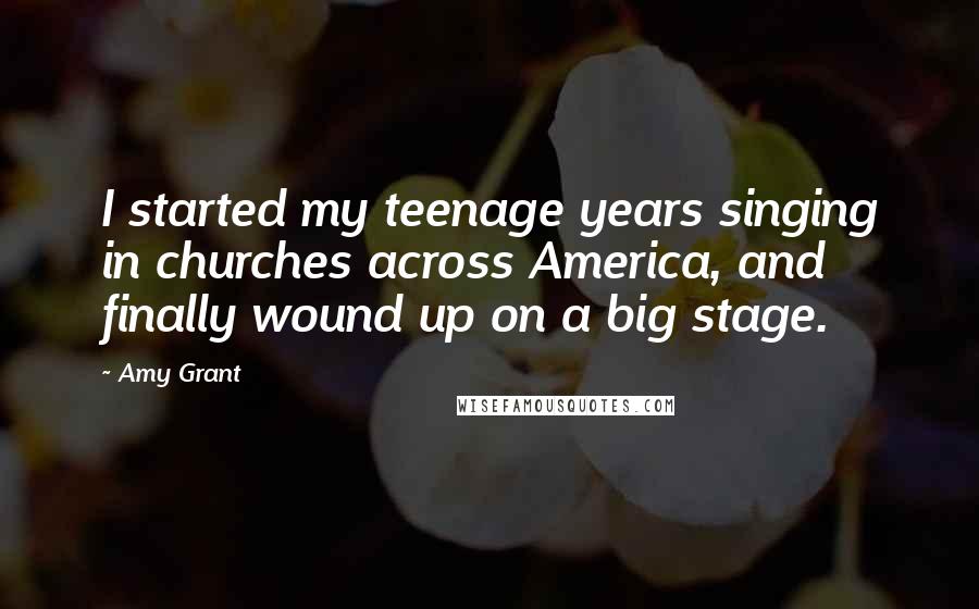 Amy Grant Quotes: I started my teenage years singing in churches across America, and finally wound up on a big stage.