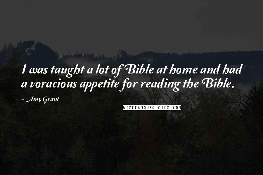 Amy Grant Quotes: I was taught a lot of Bible at home and had a voracious appetite for reading the Bible.