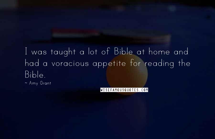 Amy Grant Quotes: I was taught a lot of Bible at home and had a voracious appetite for reading the Bible.