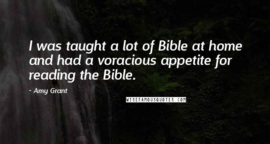 Amy Grant Quotes: I was taught a lot of Bible at home and had a voracious appetite for reading the Bible.
