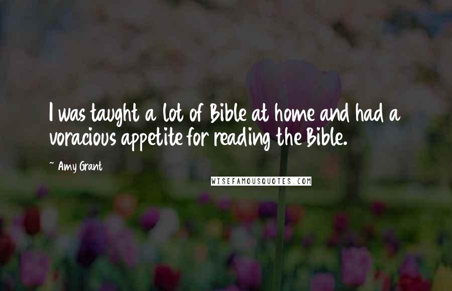 Amy Grant Quotes: I was taught a lot of Bible at home and had a voracious appetite for reading the Bible.