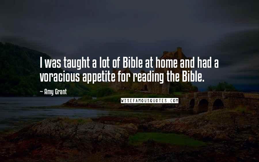 Amy Grant Quotes: I was taught a lot of Bible at home and had a voracious appetite for reading the Bible.