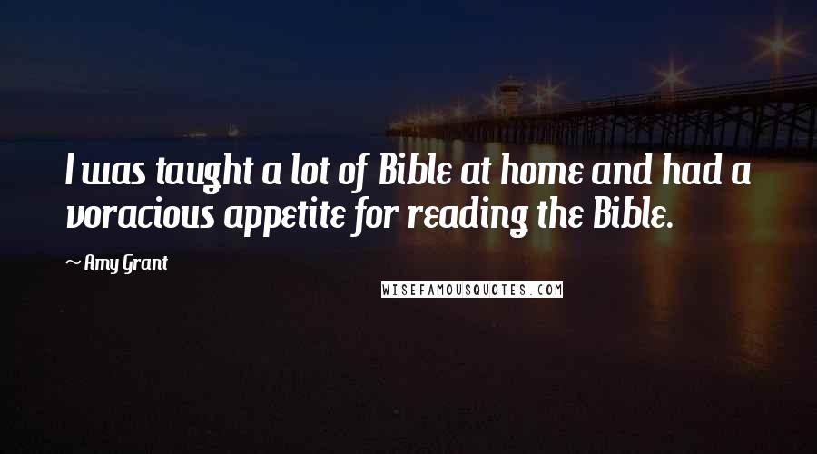 Amy Grant Quotes: I was taught a lot of Bible at home and had a voracious appetite for reading the Bible.