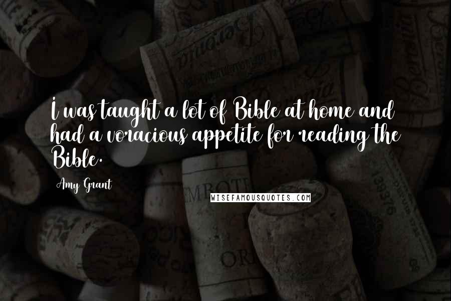 Amy Grant Quotes: I was taught a lot of Bible at home and had a voracious appetite for reading the Bible.