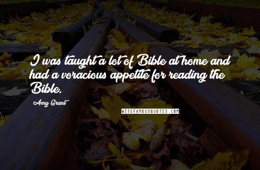 Amy Grant Quotes: I was taught a lot of Bible at home and had a voracious appetite for reading the Bible.