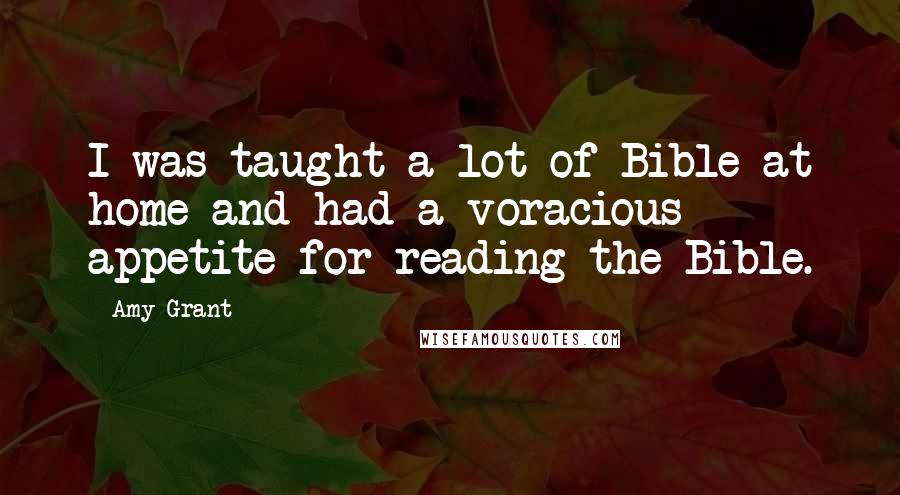 Amy Grant Quotes: I was taught a lot of Bible at home and had a voracious appetite for reading the Bible.