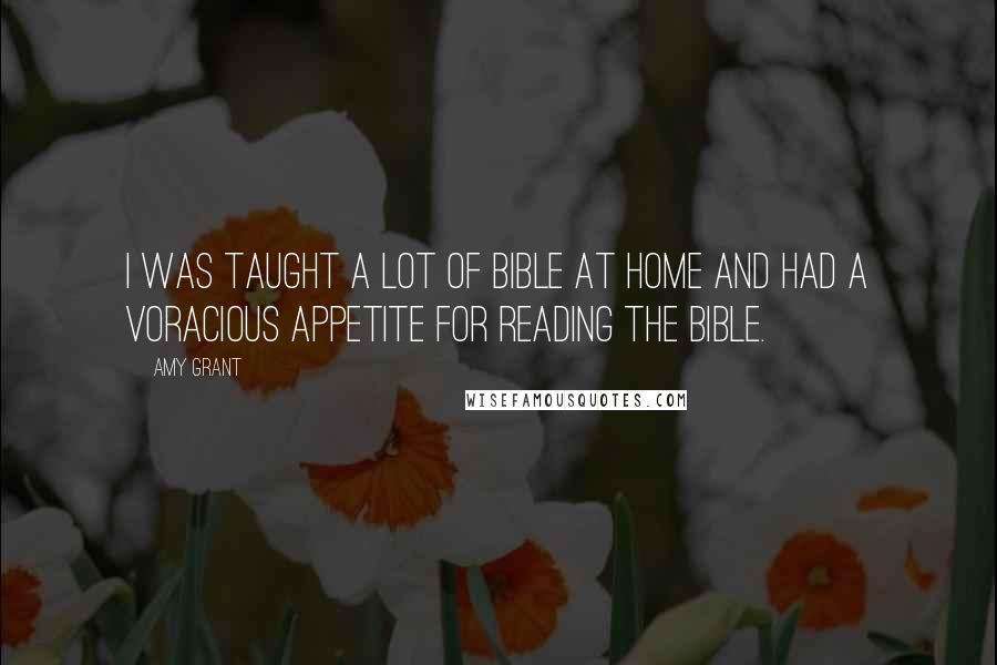 Amy Grant Quotes: I was taught a lot of Bible at home and had a voracious appetite for reading the Bible.