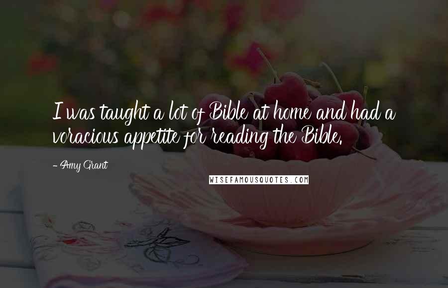 Amy Grant Quotes: I was taught a lot of Bible at home and had a voracious appetite for reading the Bible.