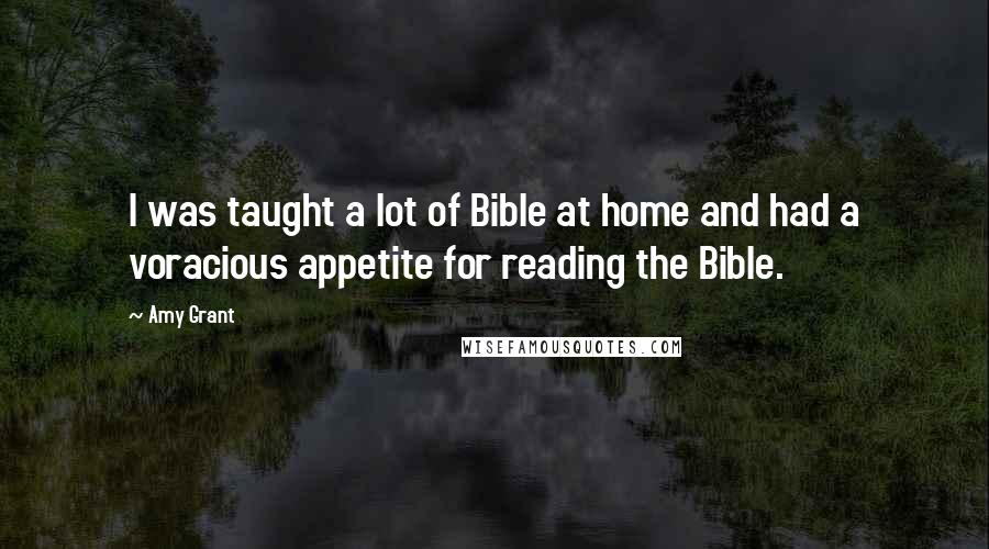 Amy Grant Quotes: I was taught a lot of Bible at home and had a voracious appetite for reading the Bible.