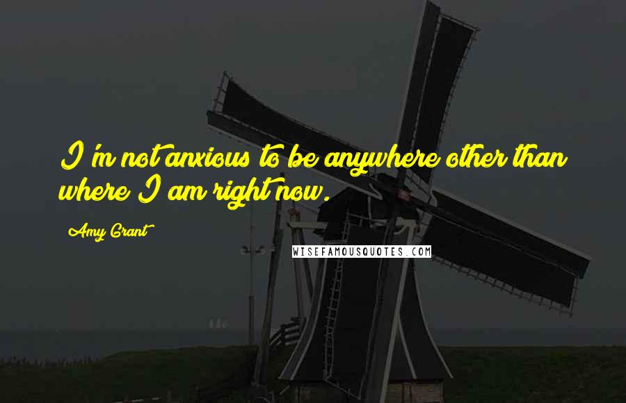 Amy Grant Quotes: I'm not anxious to be anywhere other than where I am right now.