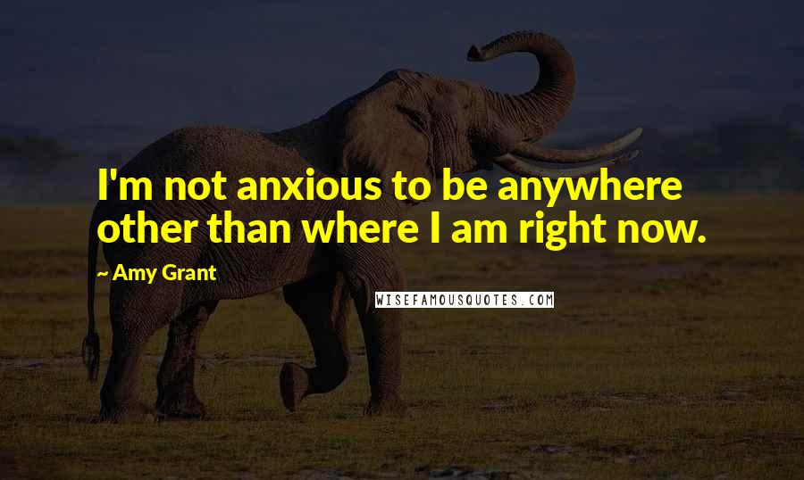 Amy Grant Quotes: I'm not anxious to be anywhere other than where I am right now.