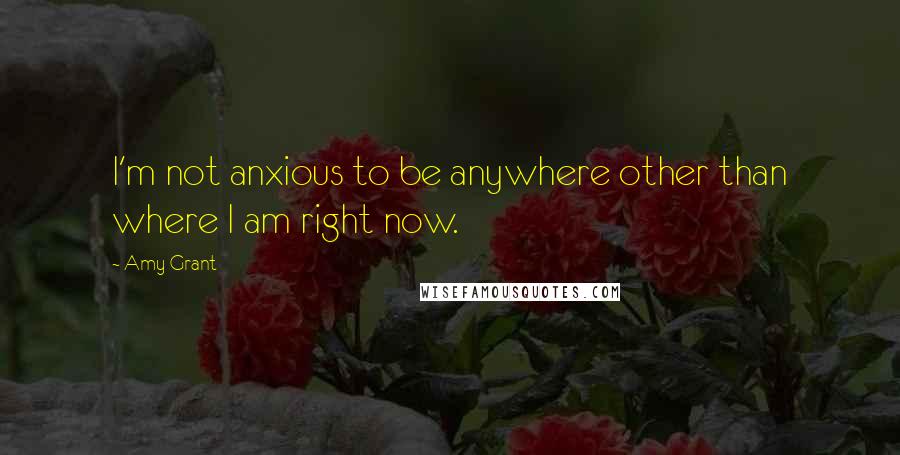 Amy Grant Quotes: I'm not anxious to be anywhere other than where I am right now.