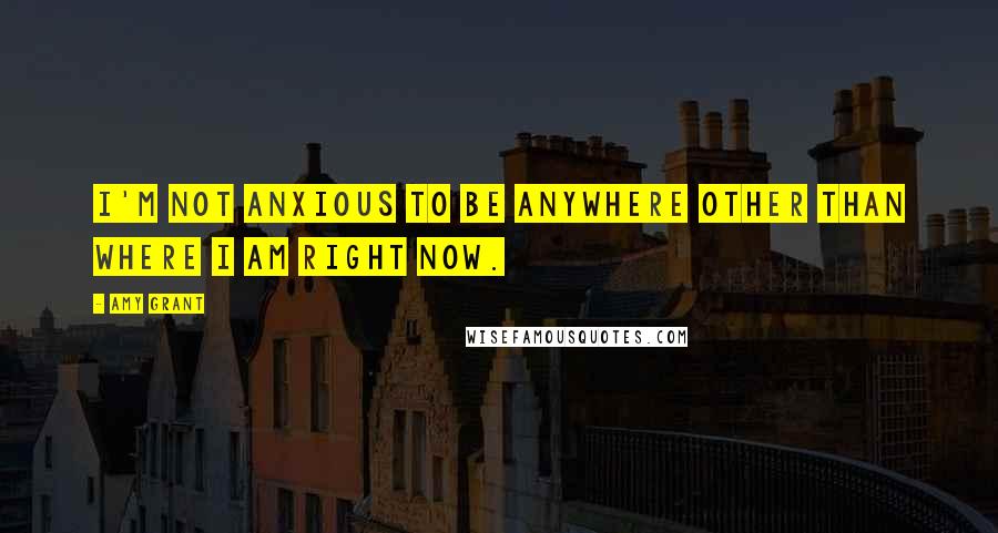 Amy Grant Quotes: I'm not anxious to be anywhere other than where I am right now.