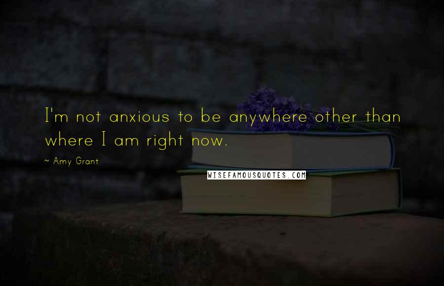 Amy Grant Quotes: I'm not anxious to be anywhere other than where I am right now.