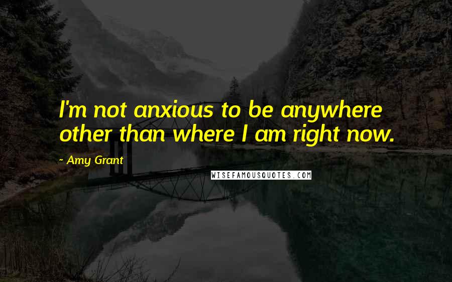 Amy Grant Quotes: I'm not anxious to be anywhere other than where I am right now.