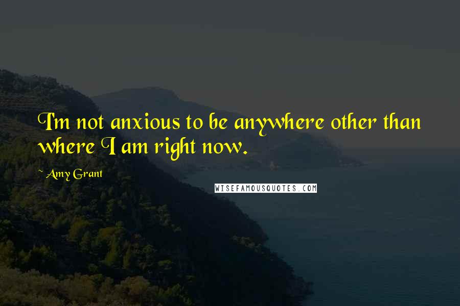 Amy Grant Quotes: I'm not anxious to be anywhere other than where I am right now.