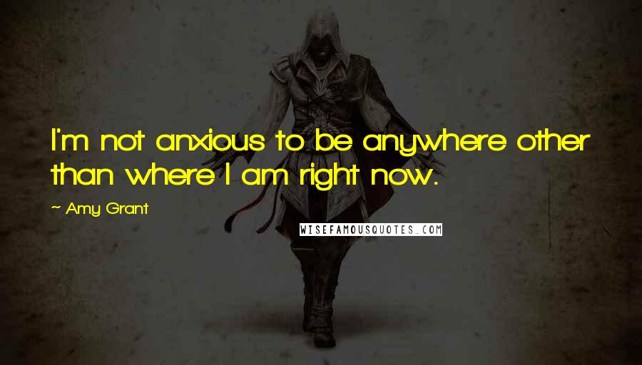 Amy Grant Quotes: I'm not anxious to be anywhere other than where I am right now.