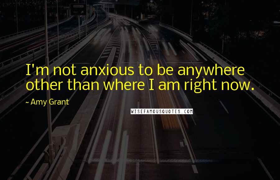 Amy Grant Quotes: I'm not anxious to be anywhere other than where I am right now.