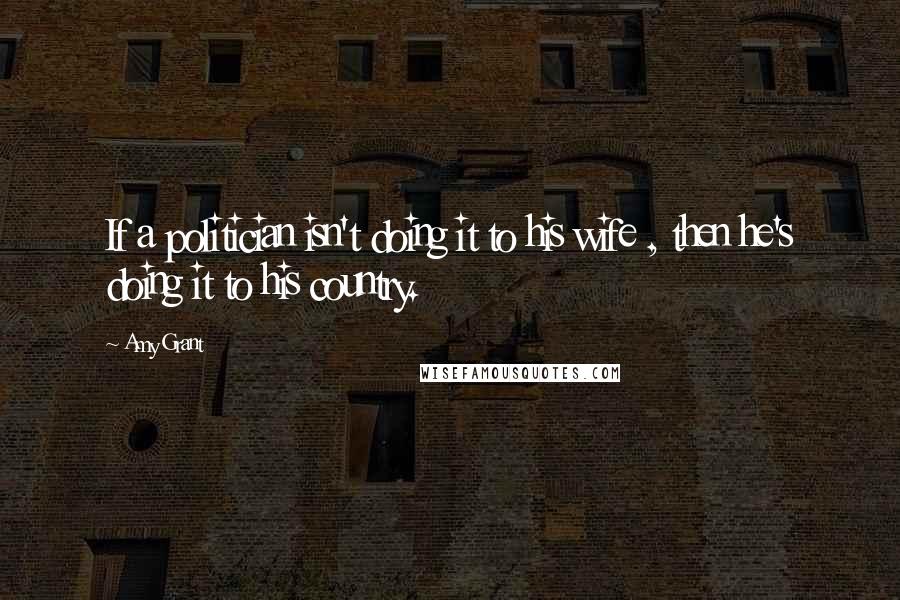 Amy Grant Quotes: If a politician isn't doing it to his wife , then he's doing it to his country.