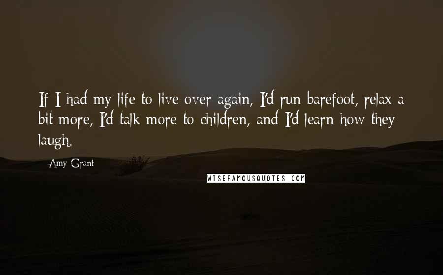 Amy Grant Quotes: If I had my life to live over again, I'd run barefoot, relax a bit more, I'd talk more to children, and I'd learn how they laugh.