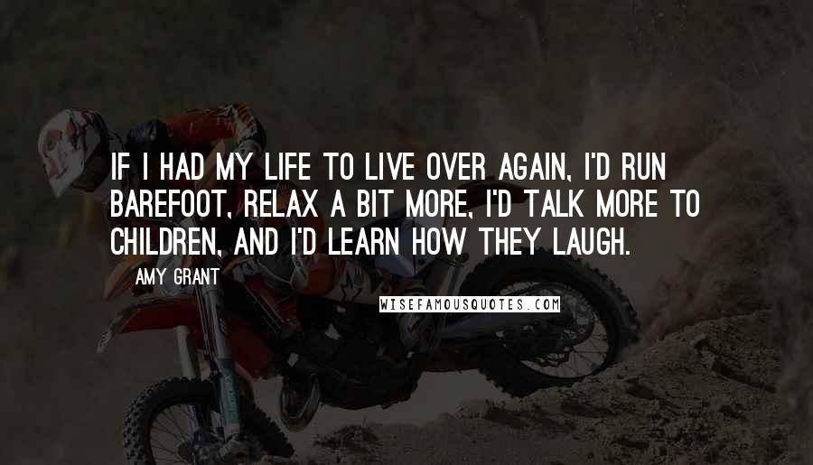 Amy Grant Quotes: If I had my life to live over again, I'd run barefoot, relax a bit more, I'd talk more to children, and I'd learn how they laugh.