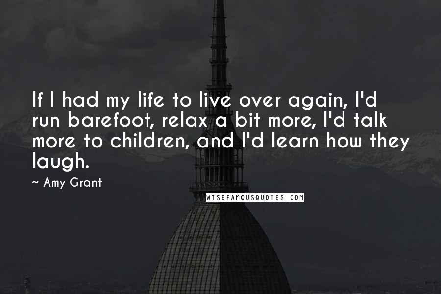 Amy Grant Quotes: If I had my life to live over again, I'd run barefoot, relax a bit more, I'd talk more to children, and I'd learn how they laugh.