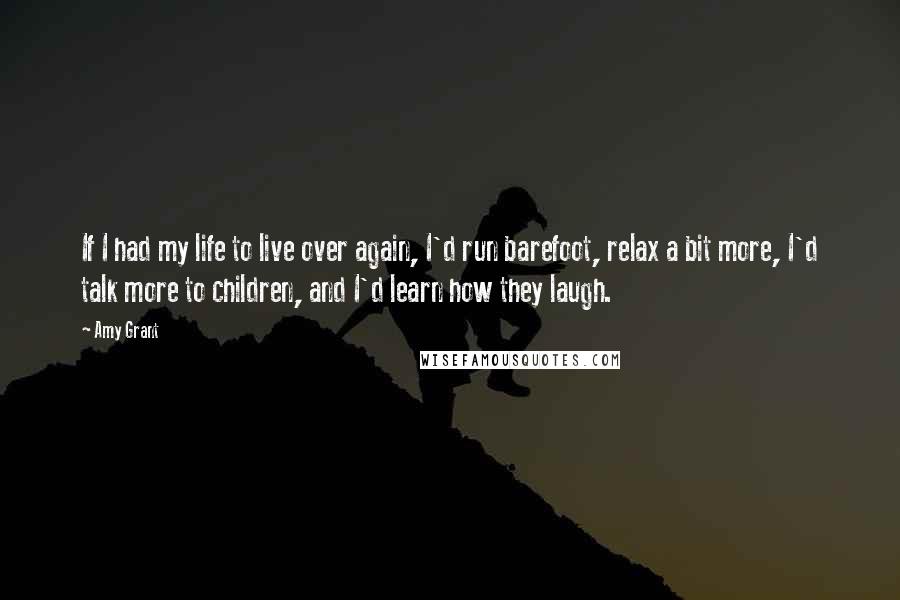 Amy Grant Quotes: If I had my life to live over again, I'd run barefoot, relax a bit more, I'd talk more to children, and I'd learn how they laugh.