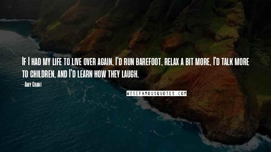 Amy Grant Quotes: If I had my life to live over again, I'd run barefoot, relax a bit more, I'd talk more to children, and I'd learn how they laugh.