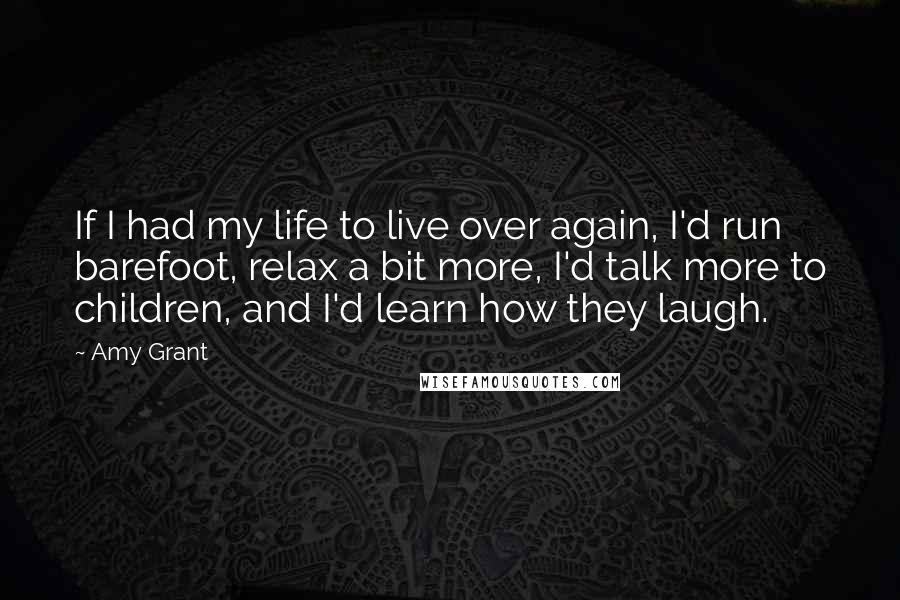 Amy Grant Quotes: If I had my life to live over again, I'd run barefoot, relax a bit more, I'd talk more to children, and I'd learn how they laugh.