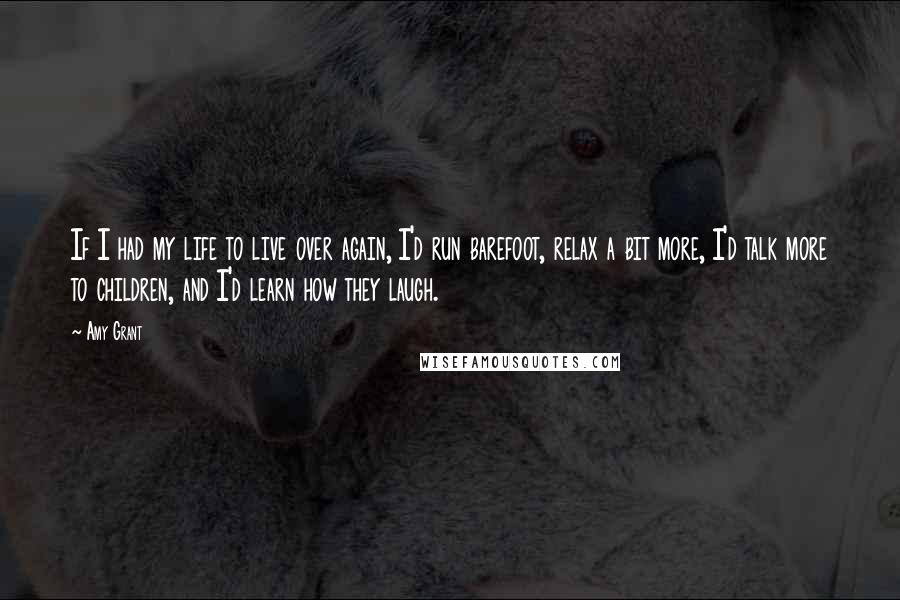 Amy Grant Quotes: If I had my life to live over again, I'd run barefoot, relax a bit more, I'd talk more to children, and I'd learn how they laugh.