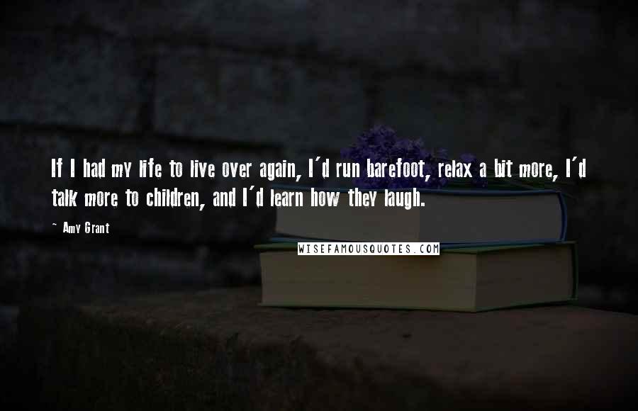 Amy Grant Quotes: If I had my life to live over again, I'd run barefoot, relax a bit more, I'd talk more to children, and I'd learn how they laugh.